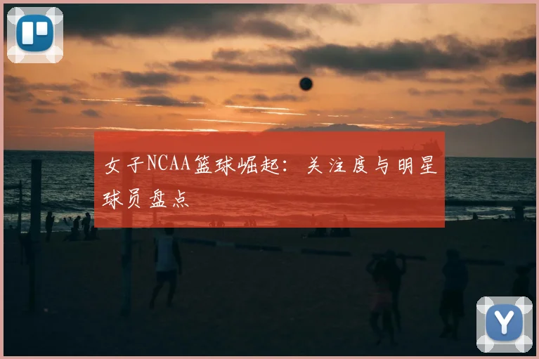 女子NCAA篮球崛起：关注度与明星球员盘点