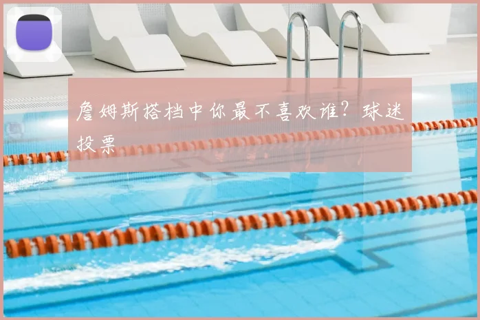 詹姆斯搭档中你最不喜欢谁？球迷投票
