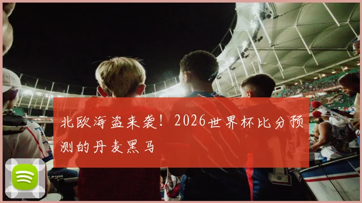 北欧海盗来袭!2026世界杯比分预测的丹麦黑马
