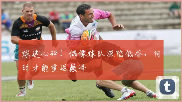 球迷心碎！偶像球队深陷低谷，何时才能重返巅峰