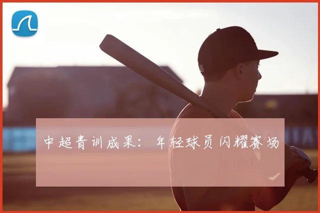 中超青训成果:年轻球员闪耀赛场