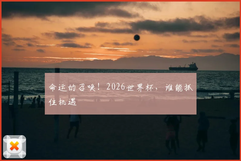 命运的召唤!2026世界杯,谁能抓住机遇