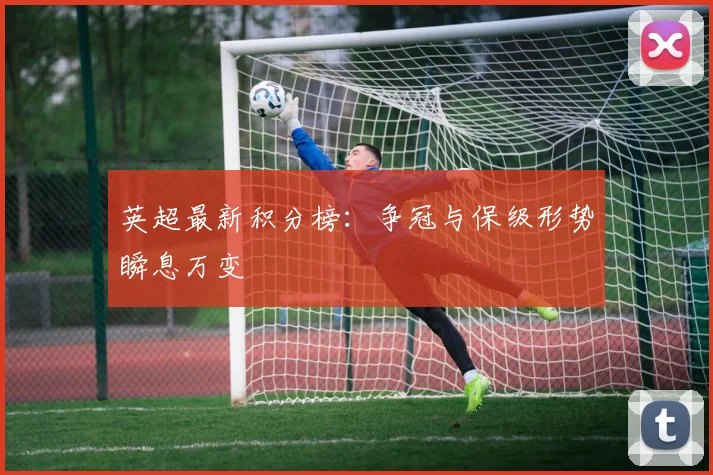 英超最新积分榜：争冠与保级形势瞬息万变