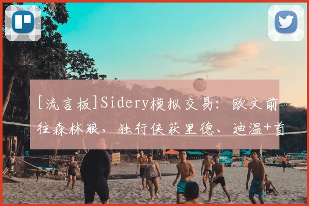 [流言板]Sidery模拟交易：欧文前往森林狼，独行侠获里德、迪温+首轮
