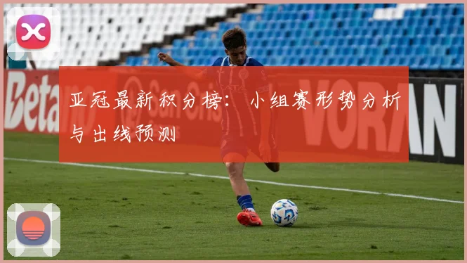 亚冠最新积分榜：小组赛形势分析与出线预测