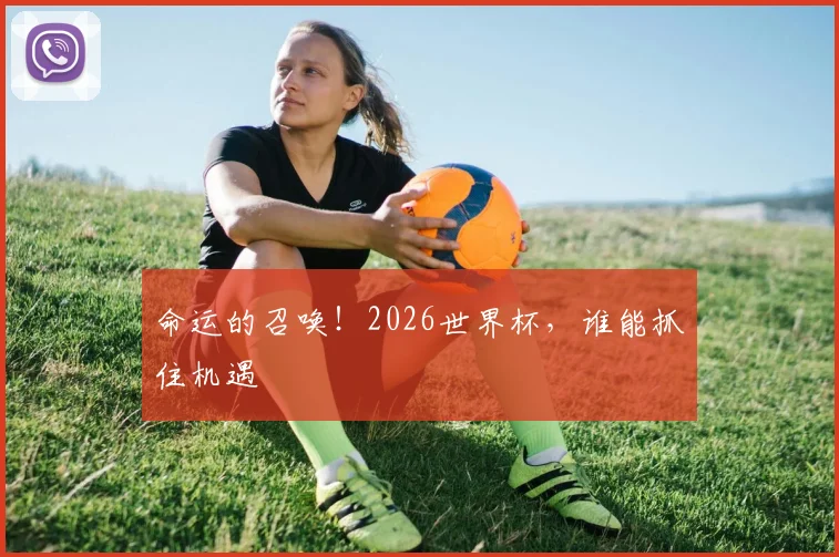 命运的召唤！2026世界杯，谁能抓住机遇