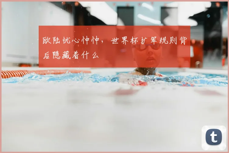 欧陆忧心忡忡，世界杯扩军规则背后隐藏着什么