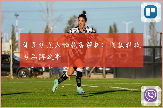体育焦点人物装备解析：同款科技与品牌故事