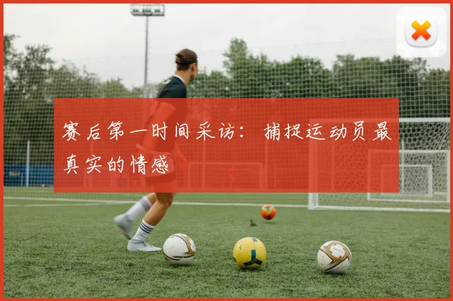 赛后第一时间采访：捕捉运动员最真实的情感