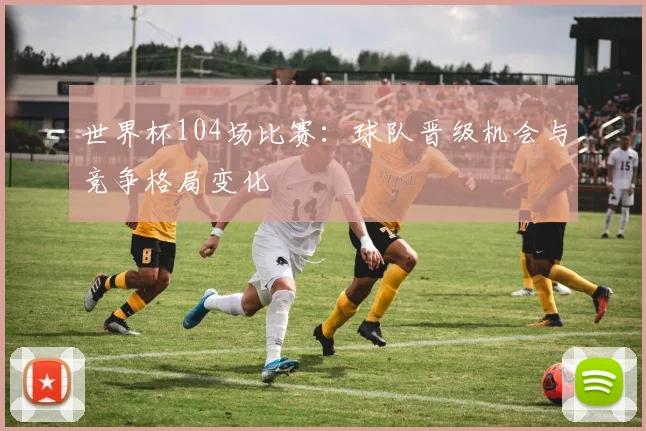 世界杯104场比赛：球队晋级机会与竞争格局变化