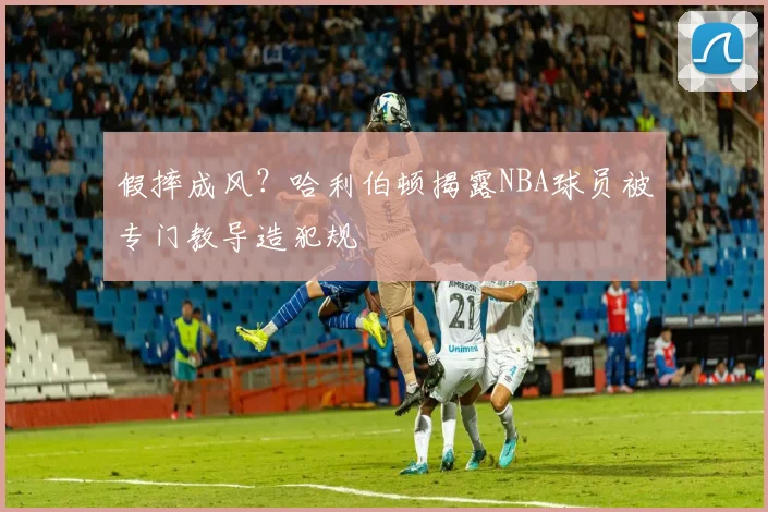 假摔成风？哈利伯顿揭露NBA球员被专门教导造犯规
