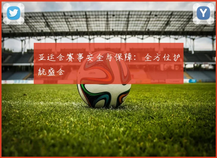 亚运会赛事安全与保障:全方位护航盛会