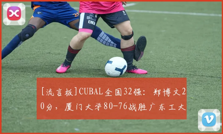[流言板]CUBAL全国32强：郑博文20分，厦门大学80-76战胜广东工大