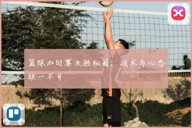 篮球加时赛决胜秘籍：战术与心态缺一不可