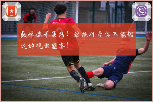 巅峰选手集结！这绝对是你不能错过的视觉盛宴！