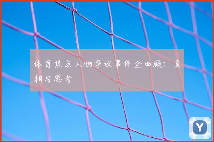 体育焦点人物争议事件全回顾：真相与思考