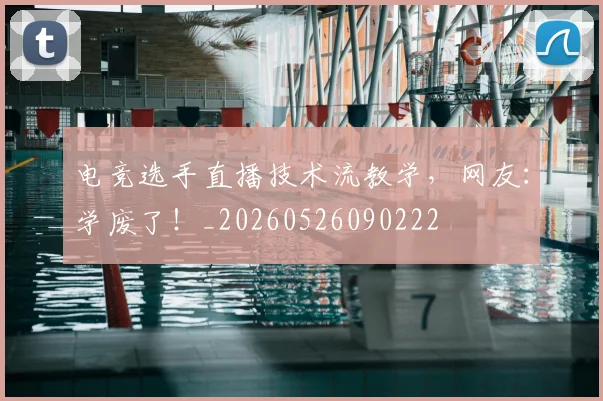 电竞选手直播技术流教学，网友：学废了！_20260526090222
