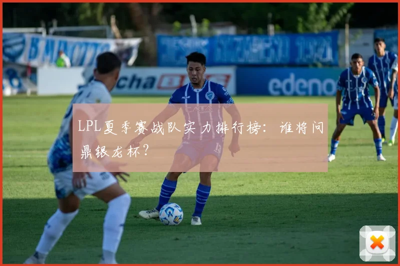 LPL夏季赛战队实力排行榜:谁将问鼎银龙杯?