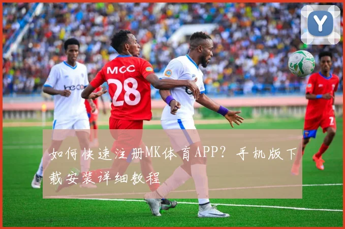 如何快速注册MK体育APP？手机版下载安装详细教程