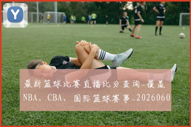 最新篮球比赛直播比分查询_覆盖 NBA、CBA、国际篮球赛事_20260609190701