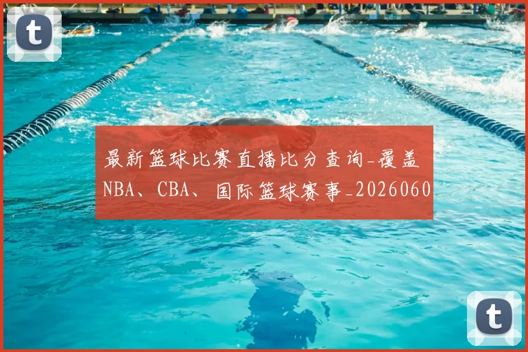 最新篮球比赛直播比分查询_覆盖 NBA、CBA、国际篮球赛事_20260609190701