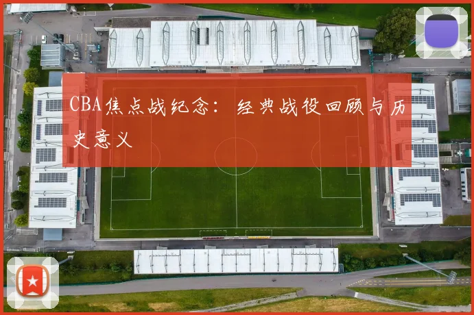 CBA焦点战纪念:经典战役回顾与历史意义