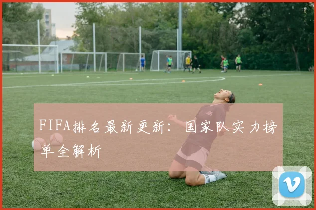 FIFA排名最新更新：国家队实力榜单全解析