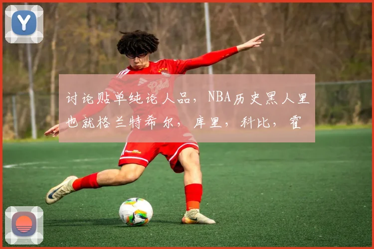 讨论贴单纯论人品,NBA历史黑人里也就格兰特希尔,库里,科比,霍福德称得上好吧?