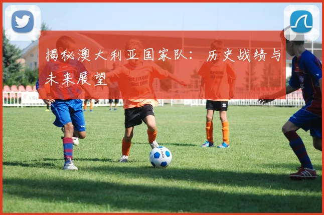 揭秘澳大利亚国家队:历史战绩与未来展望