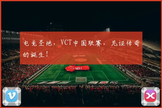 电竞圣地，VCT中国联赛，见证传奇的诞生！