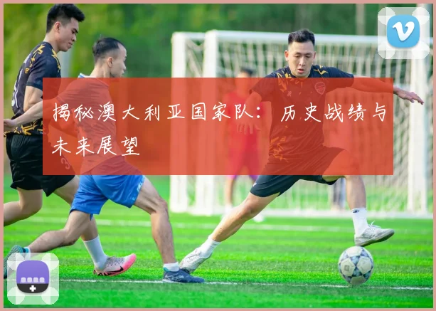 揭秘澳大利亚国家队：历史战绩与未来展望