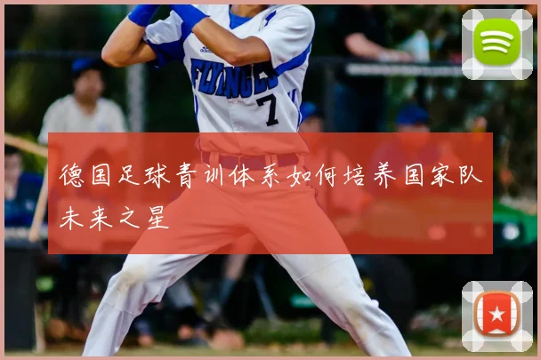 德国足球青训体系如何培养国家队未来之星