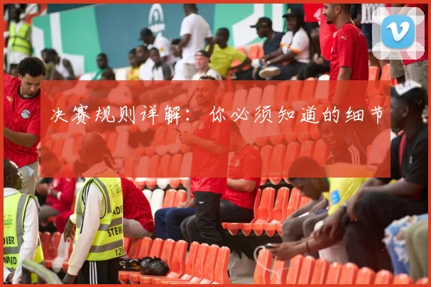 决赛规则详解：你必须知道的细节