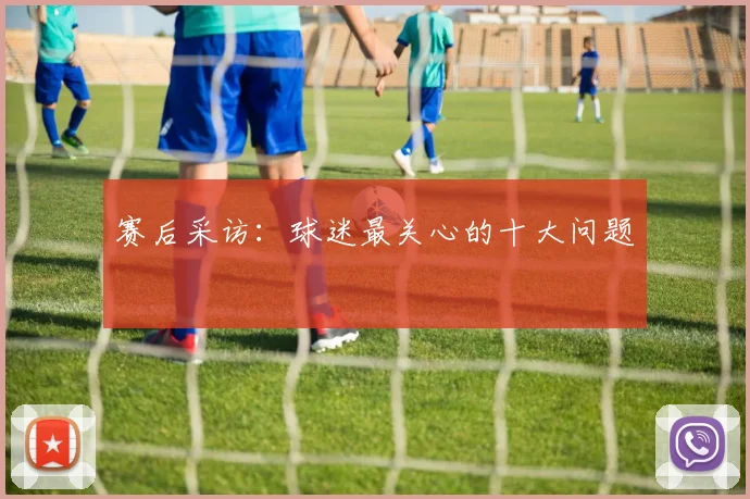 赛后采访：球迷最关心的十大问题