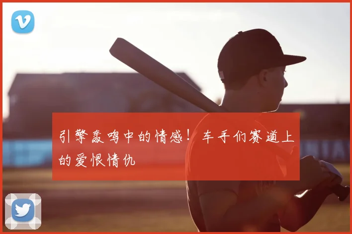 引擎轰鸣中的情感！车手们赛道上的爱恨情仇