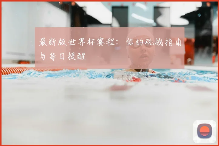 最新版世界杯赛程：你的观战指南与每日提醒